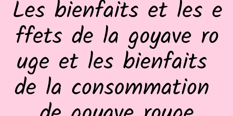 Les bienfaits et les effets de la goyave rouge et les bienfaits de la consommation de goyave rouge