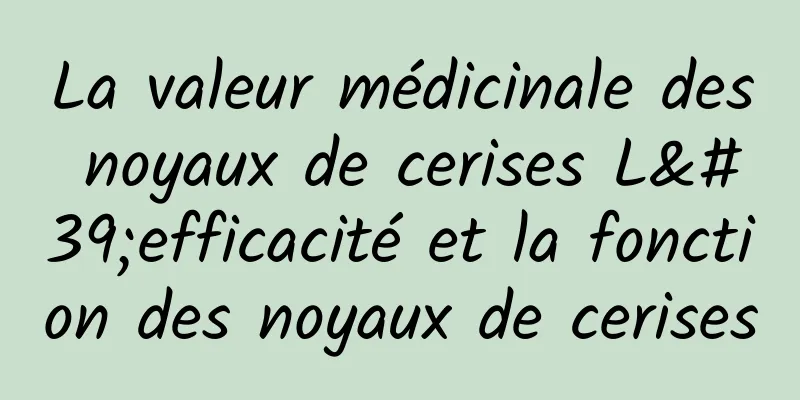 La valeur médicinale des noyaux de cerises L'efficacité et la fonction des noyaux de cerises