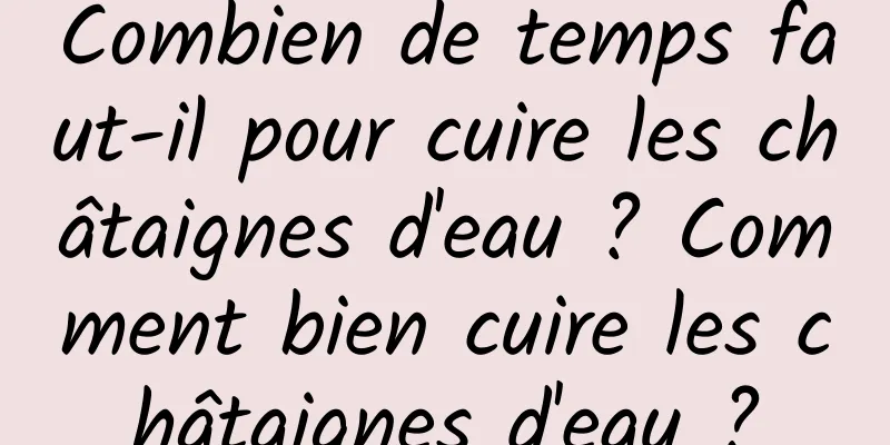 Combien de temps faut-il pour cuire les châtaignes d'eau ? Comment bien cuire les châtaignes d'eau ?