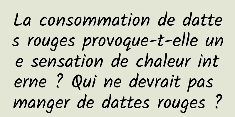 La consommation de dattes rouges provoque-t-elle une sensation de chaleur interne ? Qui ne devrait pas manger de dattes rouges ?