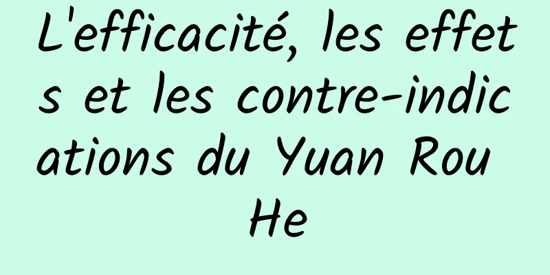 L'efficacité, les effets et les contre-indications du Yuan Rou He