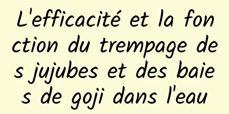 L'efficacité et la fonction du trempage des jujubes et des baies de goji dans l'eau