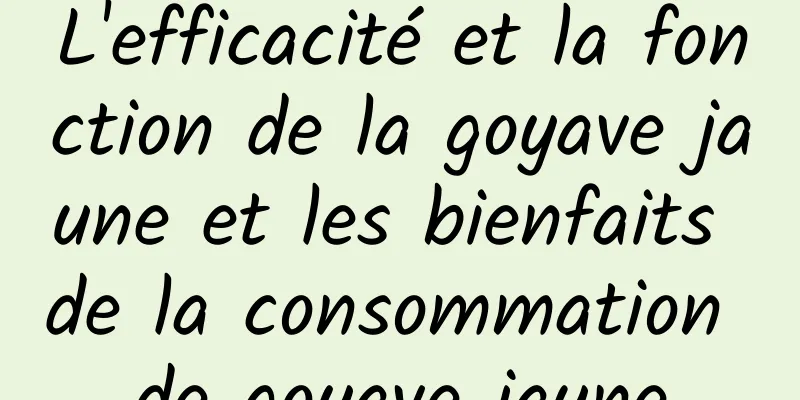 L'efficacité et la fonction de la goyave jaune et les bienfaits de la consommation de goyave jaune