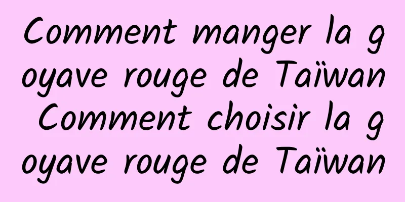 Comment manger la goyave rouge de Taïwan Comment choisir la goyave rouge de Taïwan