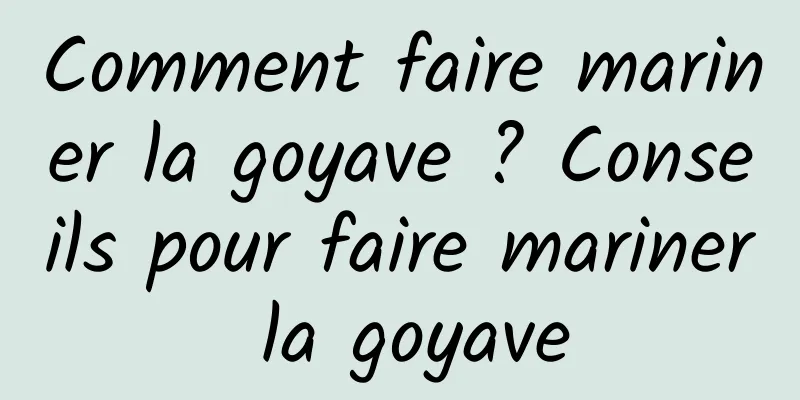 Comment faire mariner la goyave ? Conseils pour faire mariner la goyave