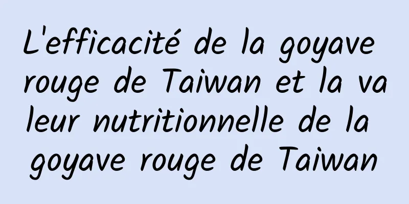 L'efficacité de la goyave rouge de Taiwan et la valeur nutritionnelle de la goyave rouge de Taiwan