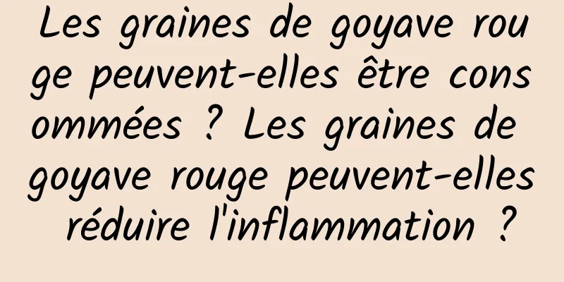 Les graines de goyave rouge peuvent-elles être consommées ? Les graines de goyave rouge peuvent-elles réduire l'inflammation ?