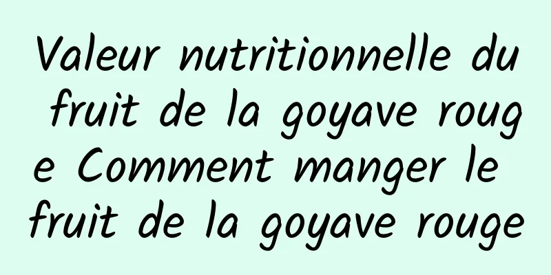 Valeur nutritionnelle du fruit de la goyave rouge Comment manger le fruit de la goyave rouge