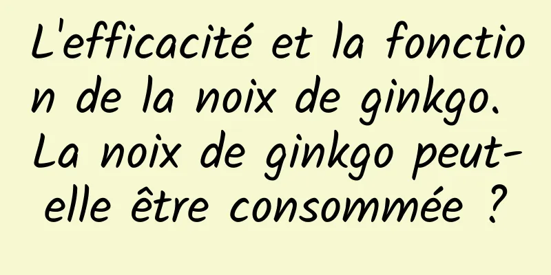 L'efficacité et la fonction de la noix de ginkgo. La noix de ginkgo peut-elle être consommée ?