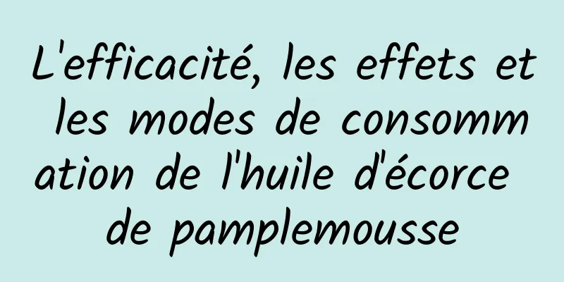 L'efficacité, les effets et les modes de consommation de l'huile d'écorce de pamplemousse