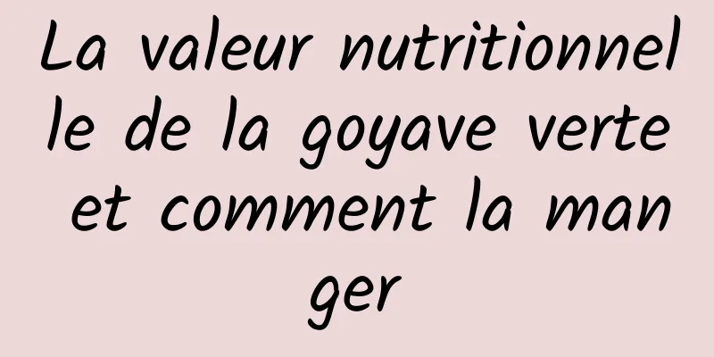 La valeur nutritionnelle de la goyave verte et comment la manger