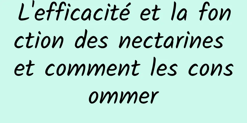 L'efficacité et la fonction des nectarines et comment les consommer