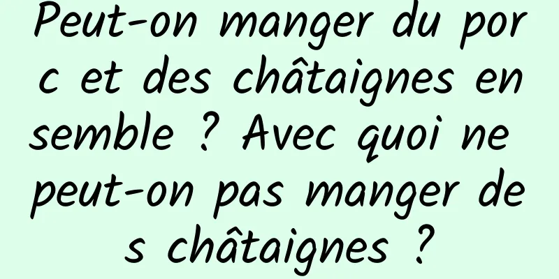 Peut-on manger du porc et des châtaignes ensemble ? Avec quoi ne peut-on pas manger des châtaignes ?