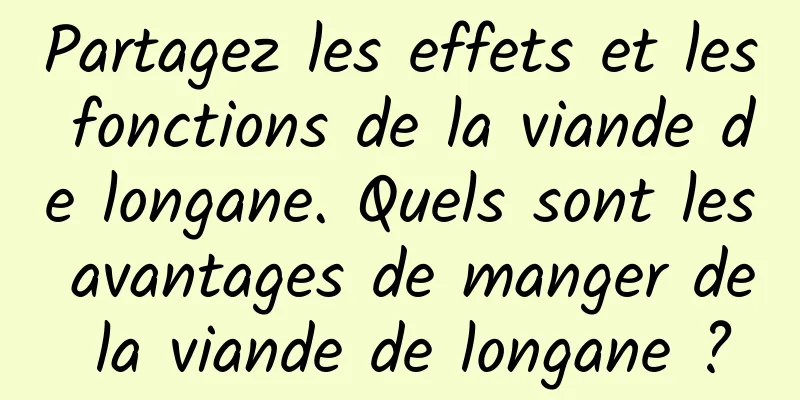 Partagez les effets et les fonctions de la viande de longane. Quels sont les avantages de manger de la viande de longane ?