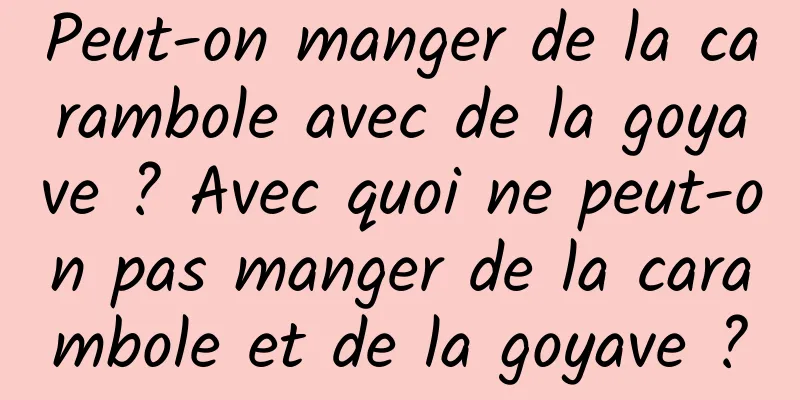 Peut-on manger de la carambole avec de la goyave ? Avec quoi ne peut-on pas manger de la carambole et de la goyave ?