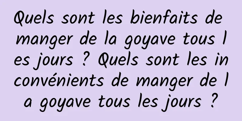 Quels sont les bienfaits de manger de la goyave tous les jours ? Quels sont les inconvénients de manger de la goyave tous les jours ?