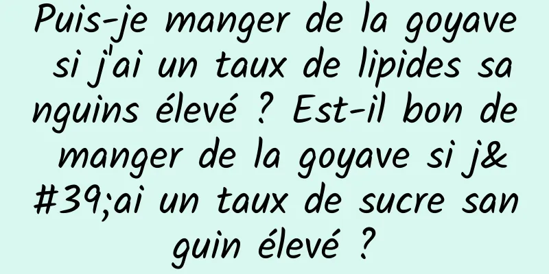 Puis-je manger de la goyave si j'ai un taux de lipides sanguins élevé ? Est-il bon de manger de la goyave si j'ai un taux de sucre sanguin élevé ?