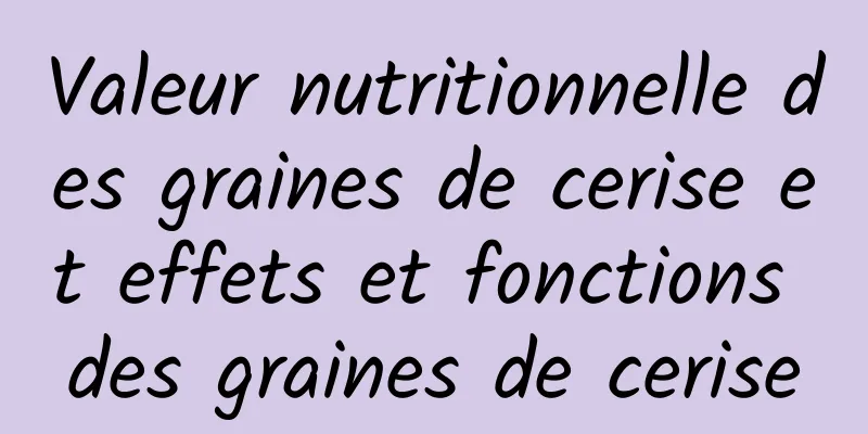 Valeur nutritionnelle des graines de cerise et effets et fonctions des graines de cerise