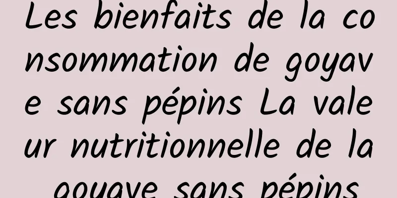 Les bienfaits de la consommation de goyave sans pépins La valeur nutritionnelle de la goyave sans pépins