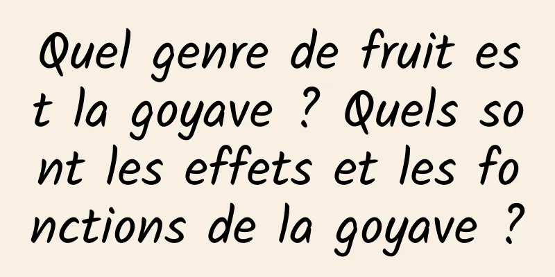 Quel genre de fruit est la goyave ? Quels sont les effets et les fonctions de la goyave ?