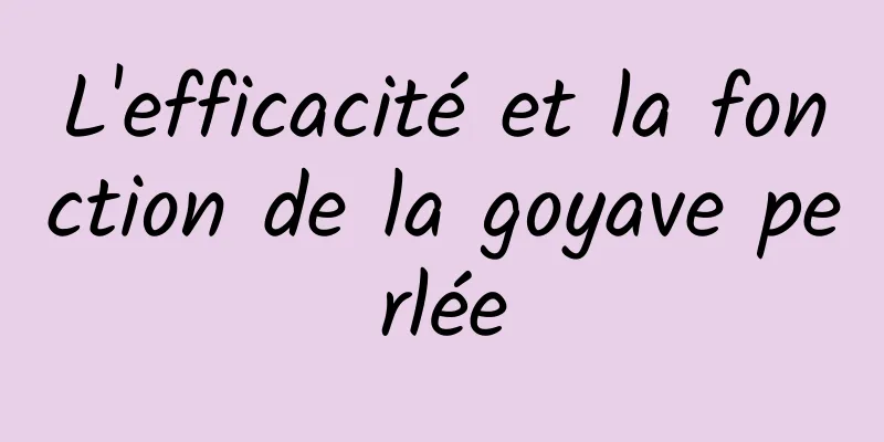 L'efficacité et la fonction de la goyave perlée