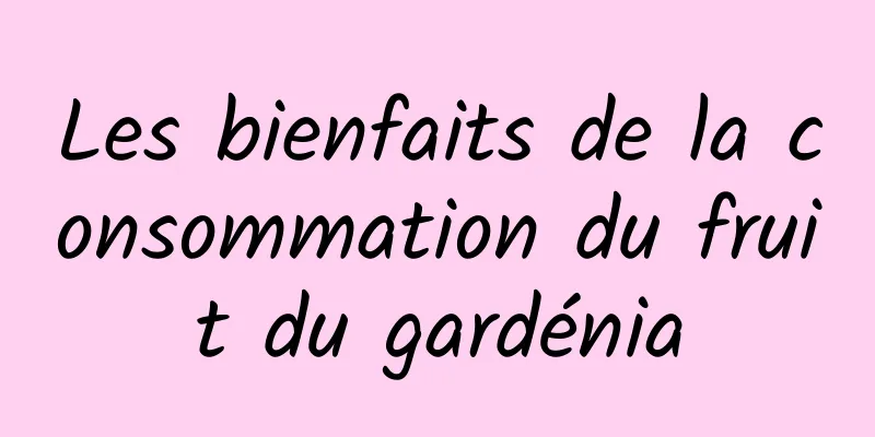 Les bienfaits de la consommation du fruit du gardénia