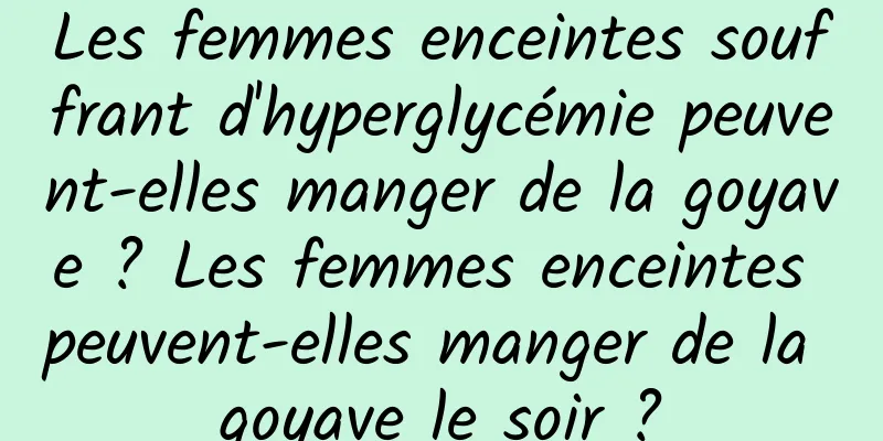 Les femmes enceintes souffrant d'hyperglycémie peuvent-elles manger de la goyave ? Les femmes enceintes peuvent-elles manger de la goyave le soir ?