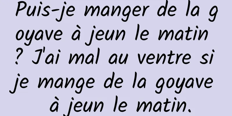 Puis-je manger de la goyave à jeun le matin ? J'ai mal au ventre si je mange de la goyave à jeun le matin.