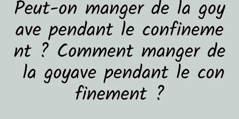 Peut-on manger de la goyave pendant le confinement ? Comment manger de la goyave pendant le confinement ?