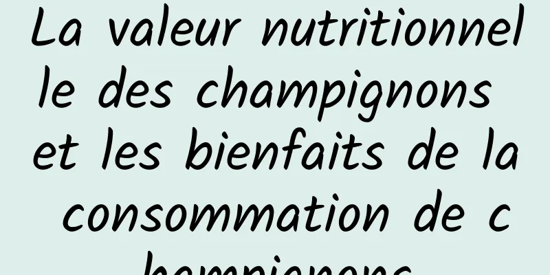 La valeur nutritionnelle des champignons et les bienfaits de la consommation de champignons