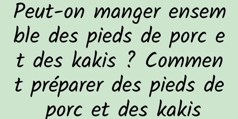 Peut-on manger ensemble des pieds de porc et des kakis ? Comment préparer des pieds de porc et des kakis