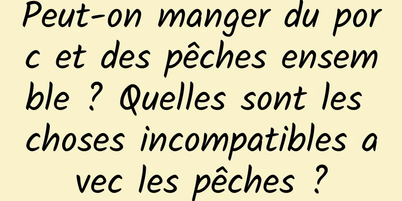 Peut-on manger du porc et des pêches ensemble ? Quelles sont les choses incompatibles avec les pêches ?