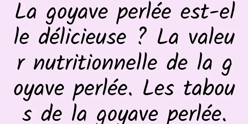 La goyave perlée est-elle délicieuse ? La valeur nutritionnelle de la goyave perlée. Les tabous de la goyave perlée.