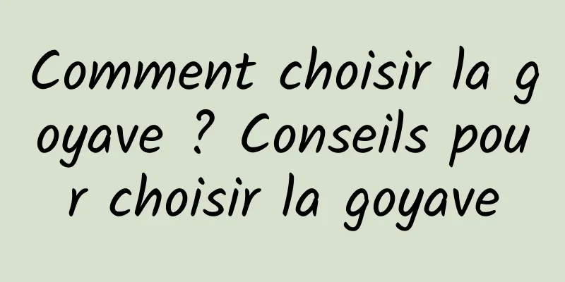 Comment choisir la goyave ? Conseils pour choisir la goyave