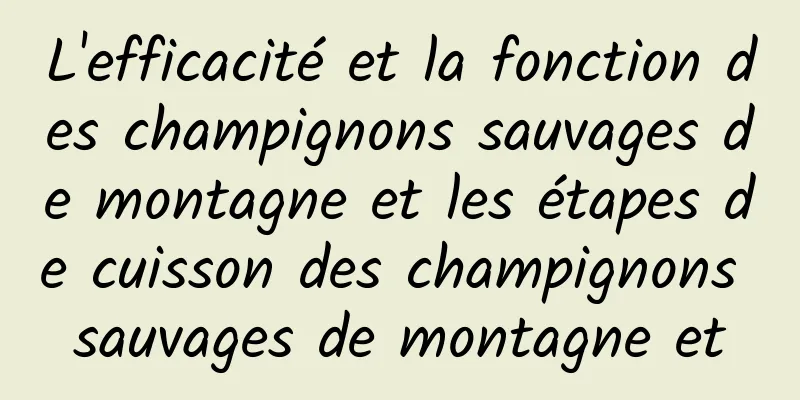 L'efficacité et la fonction des champignons sauvages de montagne et les étapes de cuisson des champignons sauvages de montagne et