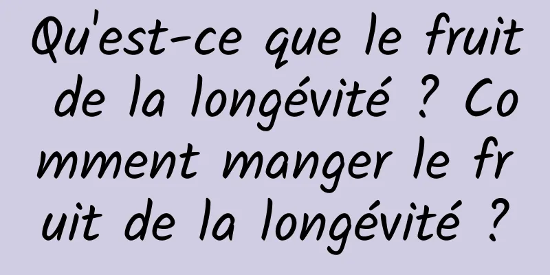 Qu'est-ce que le fruit de la longévité ? Comment manger le fruit de la longévité ?