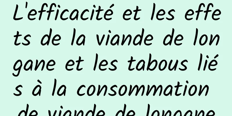 L'efficacité et les effets de la viande de longane et les tabous liés à la consommation de viande de longane