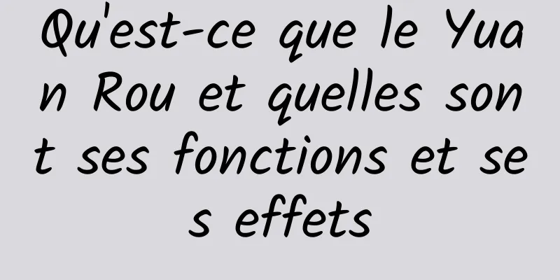 Qu'est-ce que le Yuan Rou et quelles sont ses fonctions et ses effets