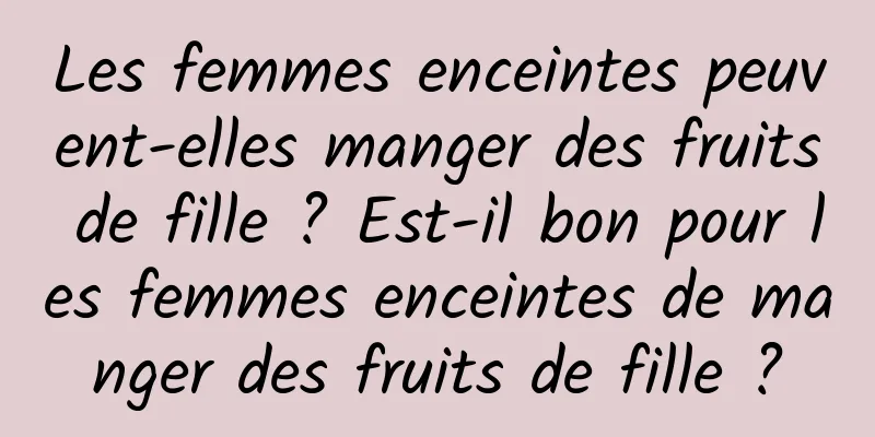 Les femmes enceintes peuvent-elles manger des fruits de fille ? Est-il bon pour les femmes enceintes de manger des fruits de fille ?