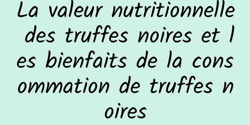 La valeur nutritionnelle des truffes noires et les bienfaits de la consommation de truffes noires