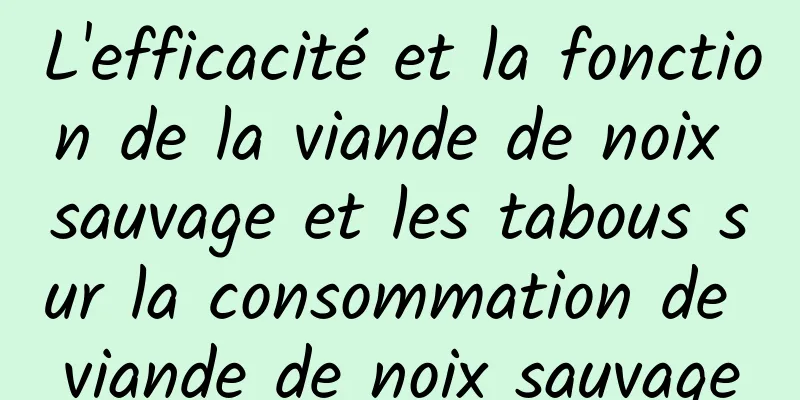 L'efficacité et la fonction de la viande de noix sauvage et les tabous sur la consommation de viande de noix sauvage