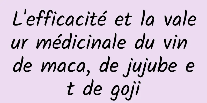 L'efficacité et la valeur médicinale du vin de maca, de jujube et de goji