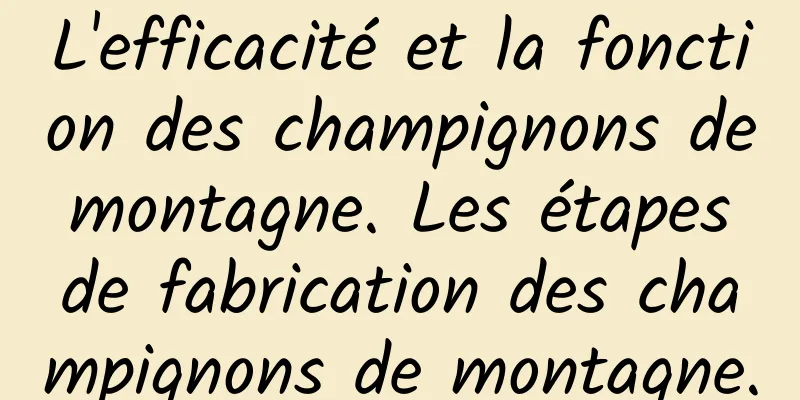 L'efficacité et la fonction des champignons de montagne. Les étapes de fabrication des champignons de montagne.