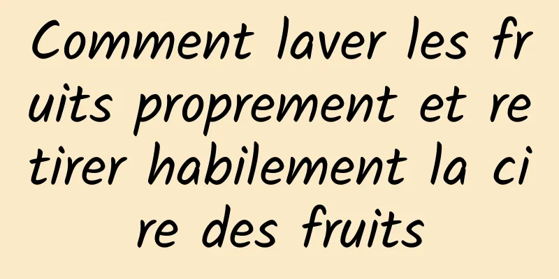 Comment laver les fruits proprement et retirer habilement la cire des fruits