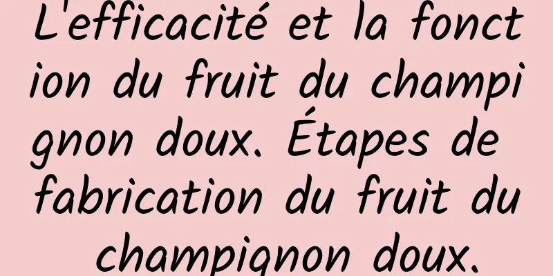 L'efficacité et la fonction du fruit du champignon doux. Étapes de fabrication du fruit du champignon doux.