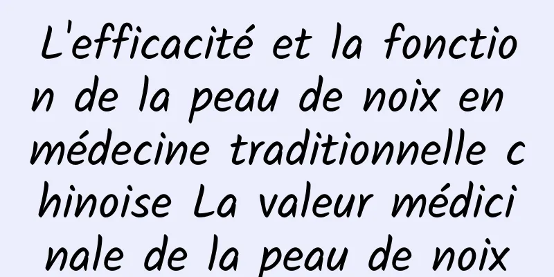 L'efficacité et la fonction de la peau de noix en médecine traditionnelle chinoise La valeur médicinale de la peau de noix