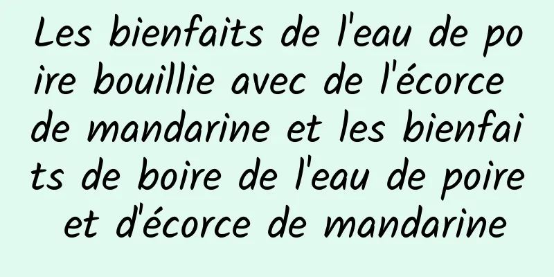 Les bienfaits de l'eau de poire bouillie avec de l'écorce de mandarine et les bienfaits de boire de l'eau de poire et d'écorce de mandarine