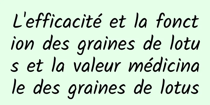 L'efficacité et la fonction des graines de lotus et la valeur médicinale des graines de lotus