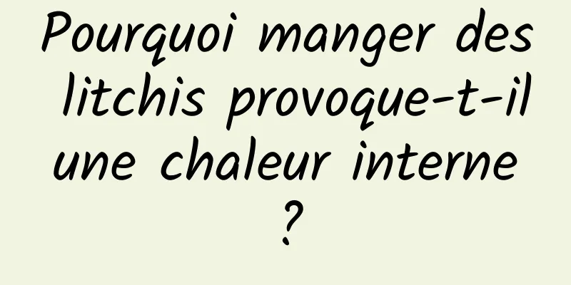 Pourquoi manger des litchis provoque-t-il une chaleur interne ?