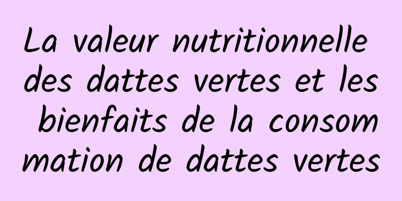 La valeur nutritionnelle des dattes vertes et les bienfaits de la consommation de dattes vertes